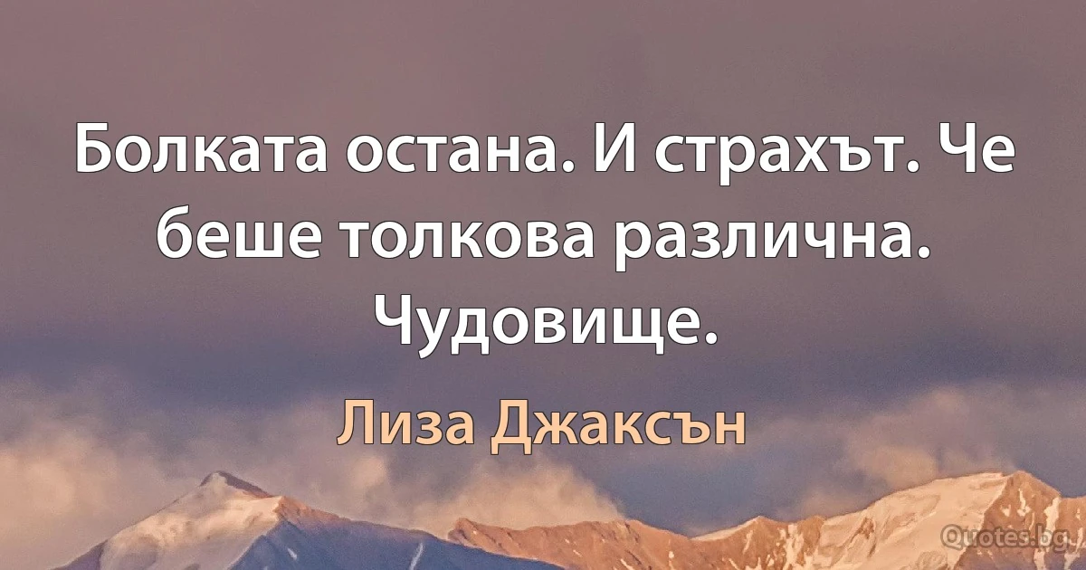 Болката остана. И страхът. Че беше толкова различна. Чудовище. (Лиза Джаксън)