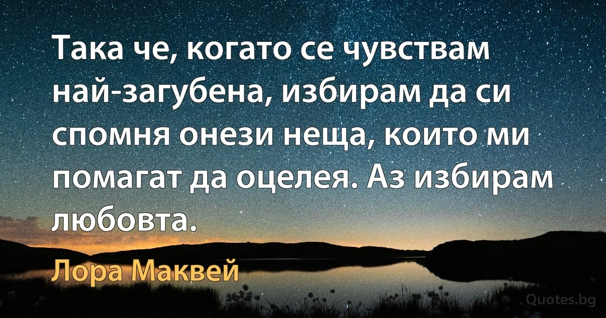 Така че, когато се чувствам най-загубена, избирам да си спомня онези неща, които ми помагат да оцелея. Аз избирам любовта. (Лора Маквей)