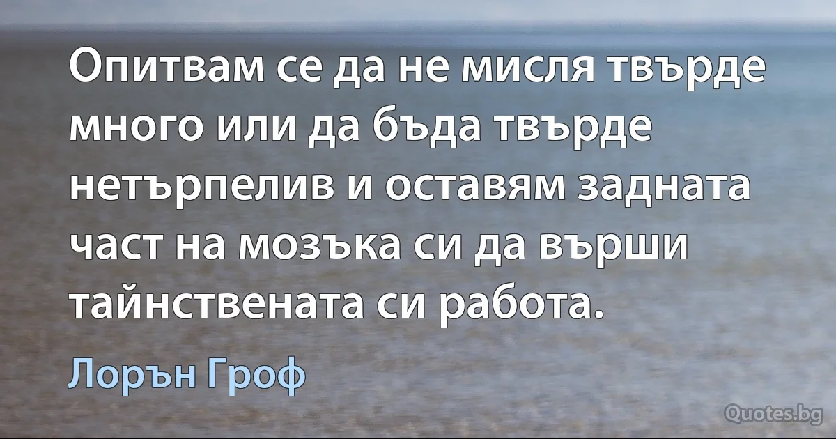 Опитвам се да не мисля твърде много или да бъда твърде нетърпелив и оставям задната част на мозъка си да върши тайнствената си работа. (Лорън Гроф)