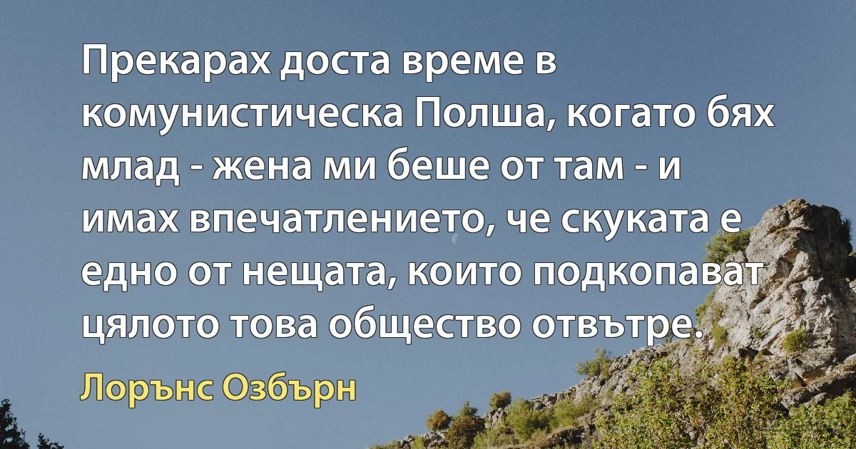 Прекарах доста време в комунистическа Полша, когато бях млад - жена ми беше от там - и имах впечатлението, че скуката е едно от нещата, които подкопават цялото това общество отвътре. (Лорънс Озбърн)