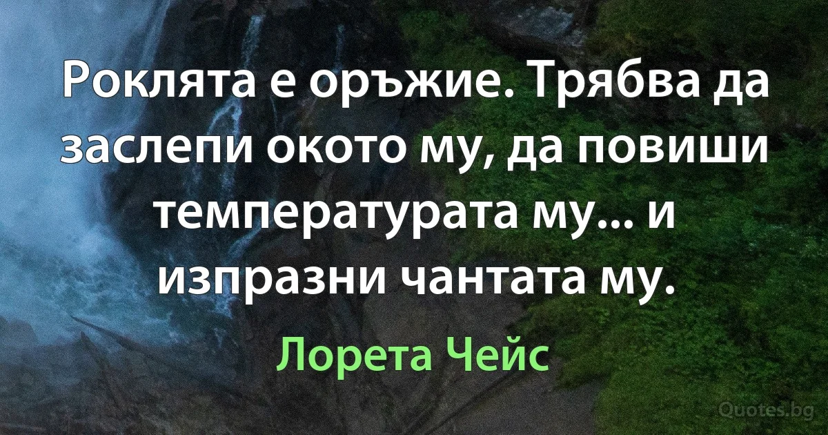 Роклята е оръжие. Трябва да заслепи окото му, да повиши температурата му... и изпразни чантата му. (Лорета Чейс)