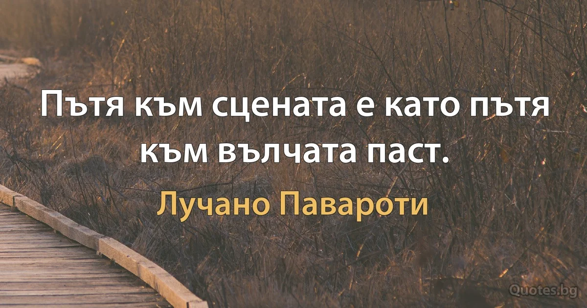 Пътя към сцената е като пътя към вълчата паст. (Лучано Павароти)