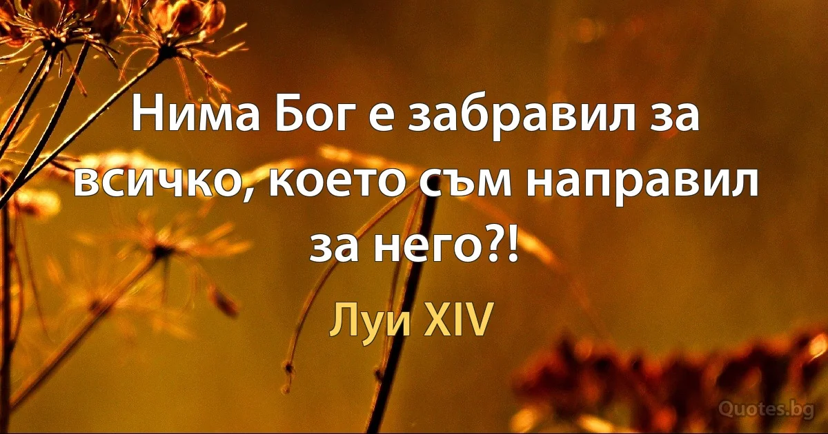 Нима Бог е забравил за всичко, което съм направил за него?! (Луи XIV)