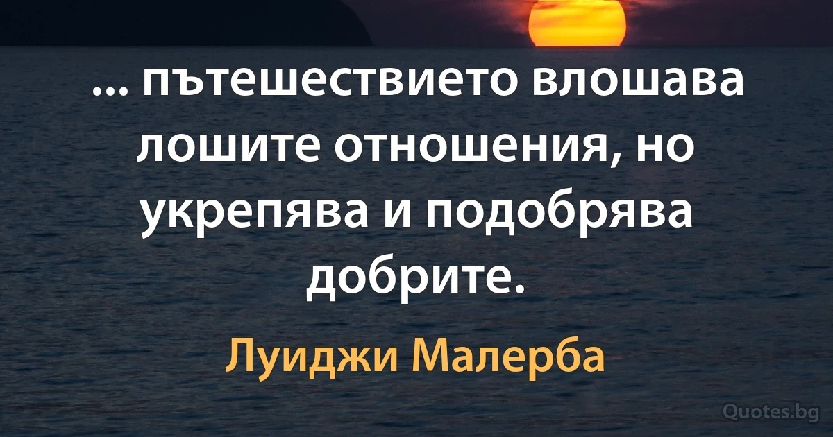 ... пътешествието влошава лошите отношения, но укрепява и подобрява добрите. (Луиджи Малерба)