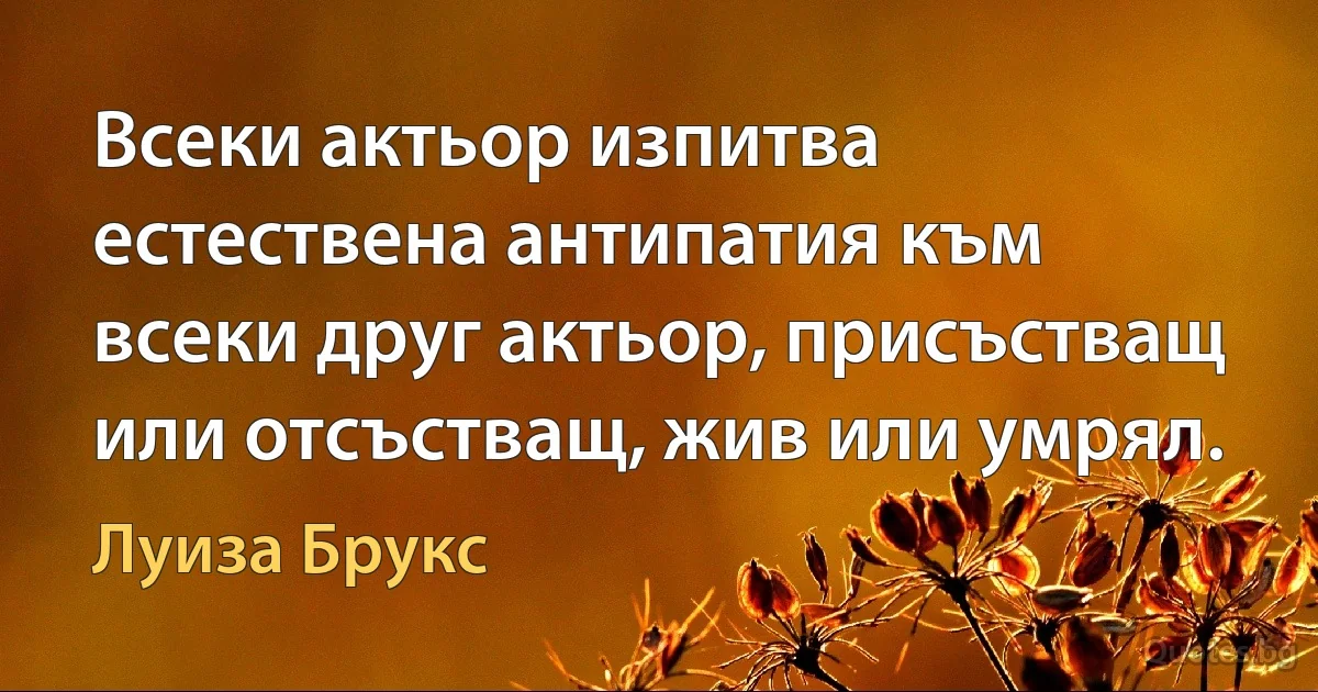 Всеки актьор изпитва естествена антипатия към всеки друг актьор, присъстващ или отсъстващ, жив или умрял. (Луиза Брукс)