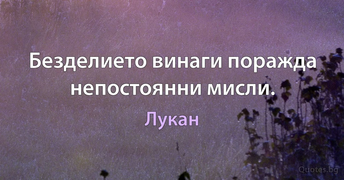 Безделието винаги поражда непостоянни мисли. (Лукан)