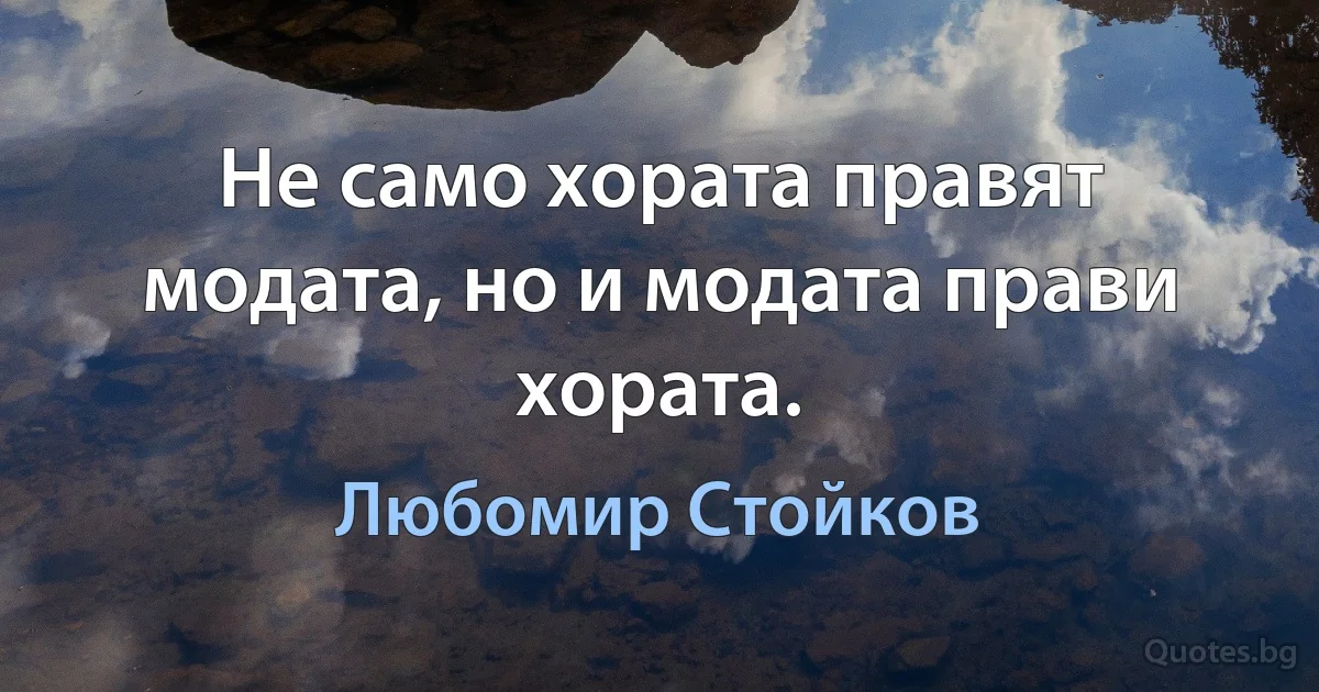 Не само хората правят модата, но и модата прави хората. (Любомир Стойков)