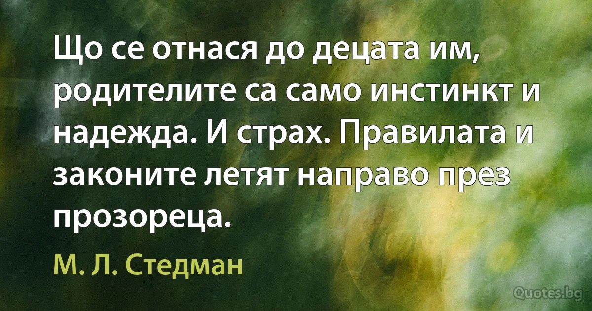 Що се отнася до децата им, родителите са само инстинкт и надежда. И страх. Правилата и законите летят направо през прозореца. (М. Л. Стедман)