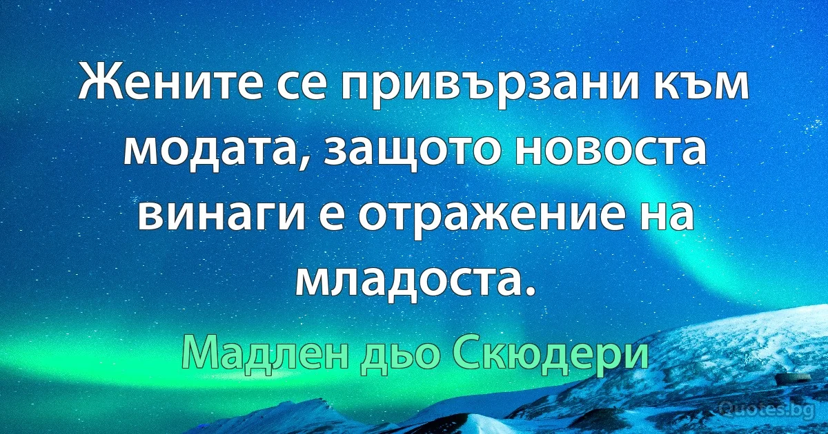 Жените се привързани към модата, защото новоста винаги е отражение на младоста. (Мадлен дьо Скюдери)