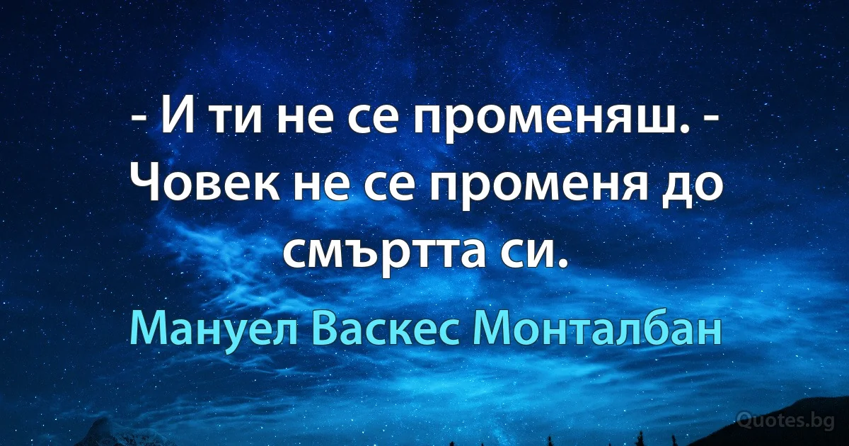 - И ти не се променяш. - Човек не се променя до смъртта си. (Мануел Васкес Монталбан)