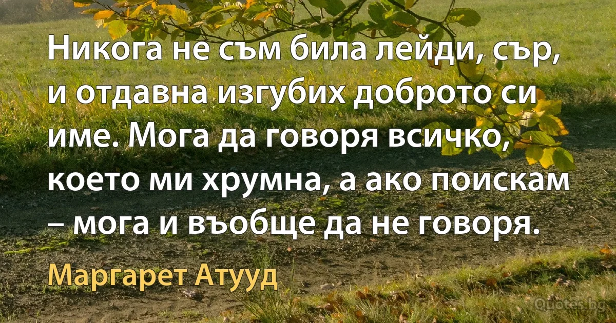 Никога не съм била лейди, сър, и отдавна изгубих доброто си име. Мога да говоря всичко, което ми хрумна, а ако поискам – мога и въобще да не говоря. (Маргарет Атууд)