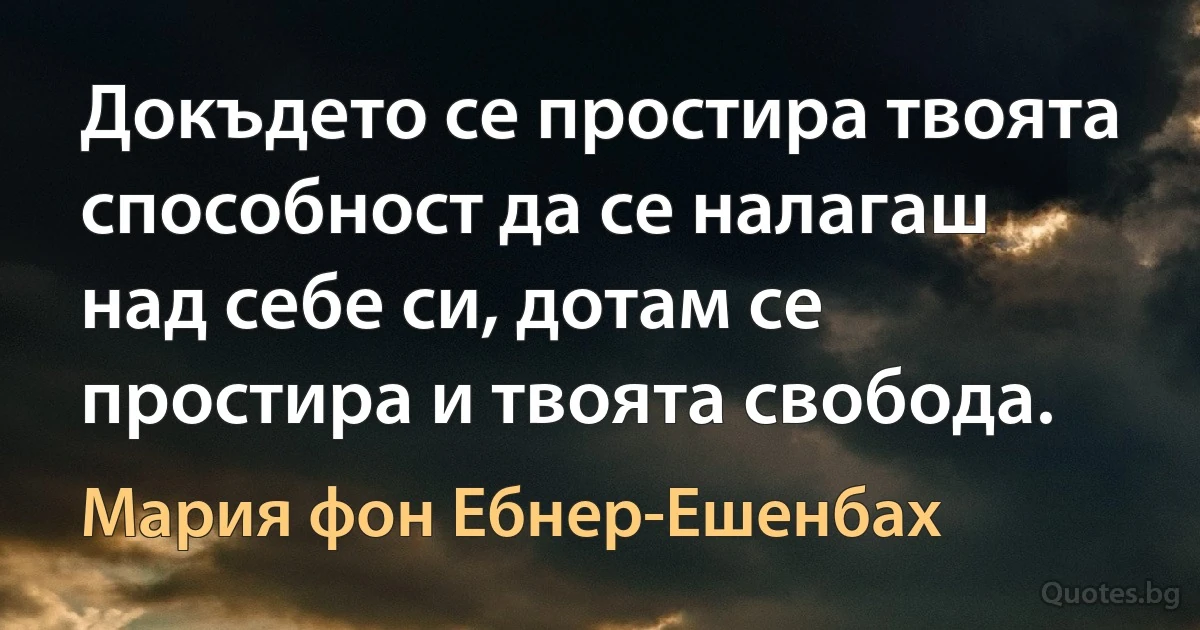 Докъдето се простира твоята способност да се налагаш над себе си, дотам се простира и твоята свобода. (Мария фон Ебнер-Ешенбах)