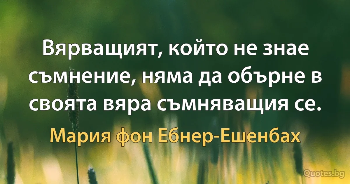 Вярващият, който не знае съмнение, няма да обърне в своята вяра съмняващия се. (Мария фон Ебнер-Ешенбах)