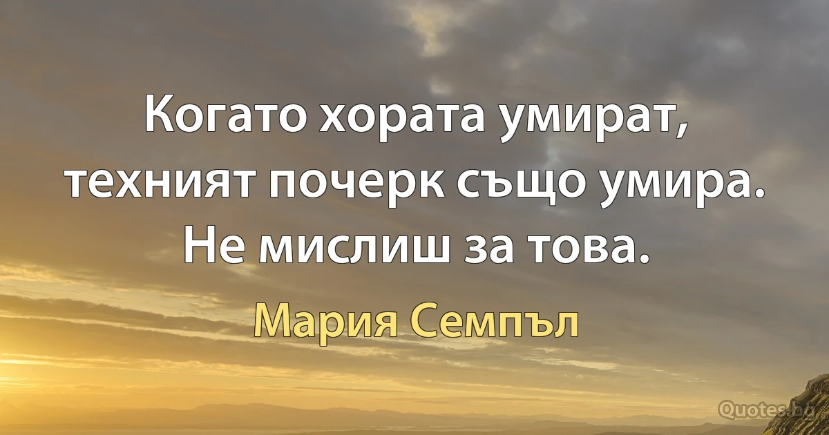 Когато хората умират, техният почерк също умира. Не мислиш за това. (Мария Семпъл)