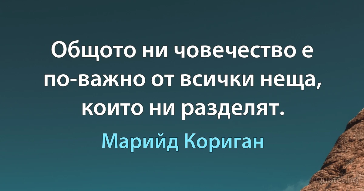 Общото ни човечество е по-важно от всички неща, които ни разделят. (Марийд Кориган)