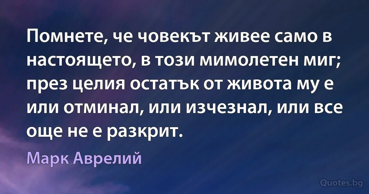 Помнете, че човекът живее само в настоящето, в този мимолетен миг; през целия остатък от живота му е или отминал, или изчезнал, или все още не е разкрит. (Марк Аврелий)