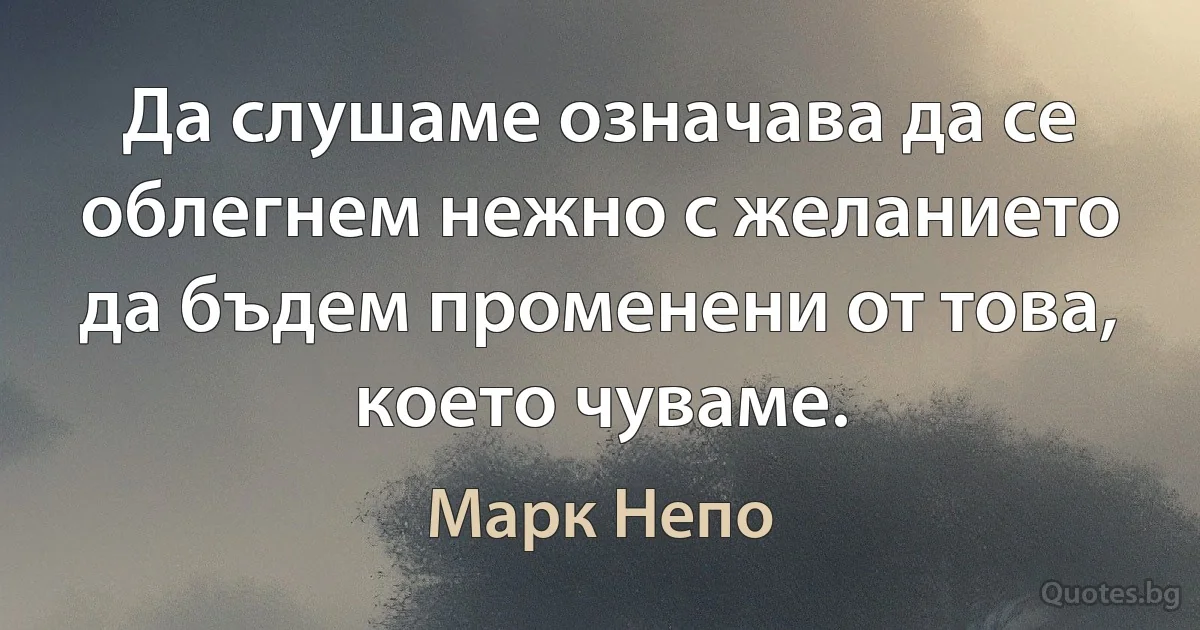 Да слушаме означава да се облегнем нежно с желанието да бъдем променени от това, което чуваме. (Марк Непо)