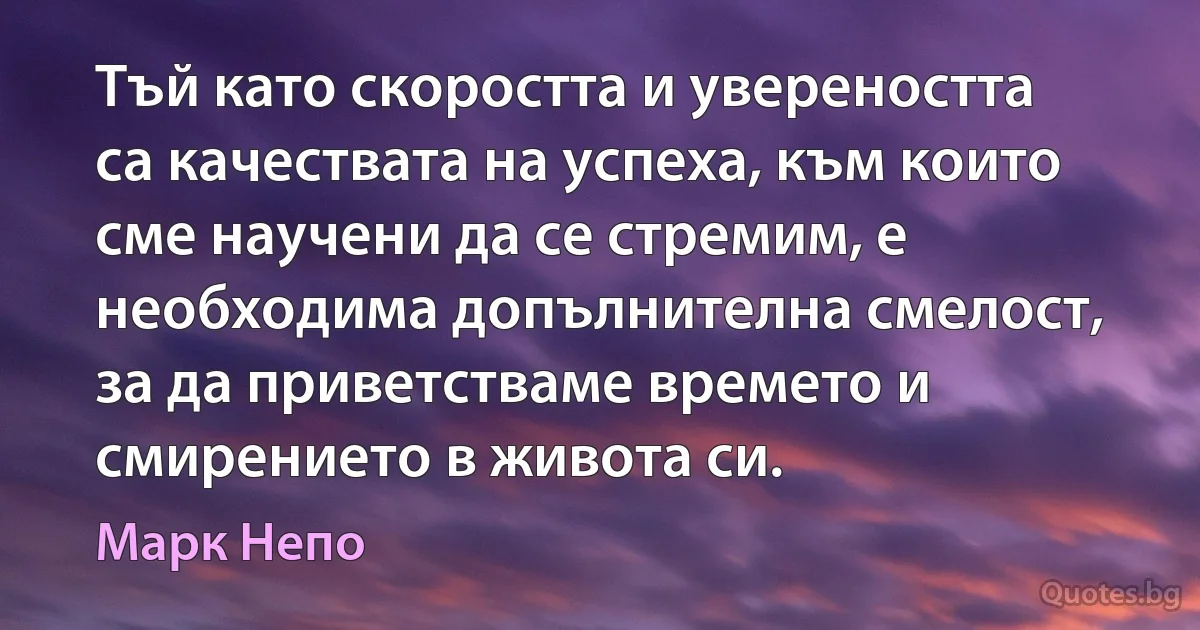 Тъй като скоростта и увереността са качествата на успеха, към които сме научени да се стремим, е необходима допълнителна смелост, за да приветстваме времето и смирението в живота си. (Марк Непо)