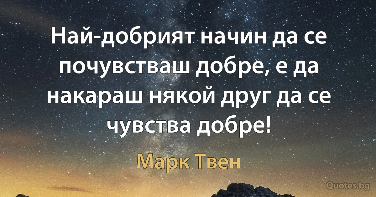 Най-добрият начин да се почувстваш добре, е да накараш някой друг да се чувства добре! (Марк Твен)