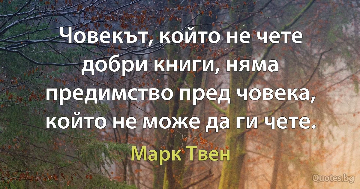 Човекът, който не чете добри книги, няма предимство пред човека, който не може да ги чете. (Марк Твен)