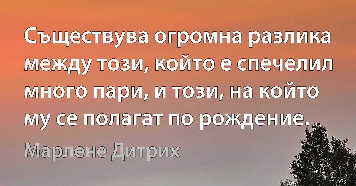 Съществува огромна разлика между този, който е спечелил много пари, и този, на който му се полагат по рождение. (Марлене Дитрих)