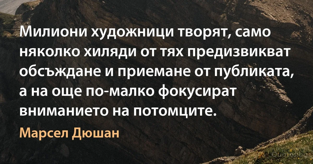 Милиони художници творят, само няколко хиляди от тях предизвикват обсъждане и приемане от публиката, а на още по-малко фокусират вниманието на потомците. (Марсел Дюшан)