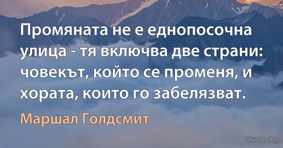 Промяната не е еднопосочна улица - тя включва две страни: човекът, който се променя, и хората, които го забелязват. (Маршал Голдсмит)