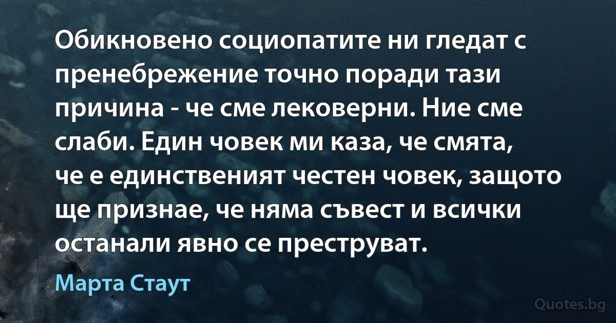 Обикновено социопатите ни гледат с пренебрежение точно поради тази причина - че сме лековерни. Ние сме слаби. Един човек ми каза, че смята, че е единственият честен човек, защото ще признае, че няма съвест и всички останали явно се преструват. (Марта Стаут)