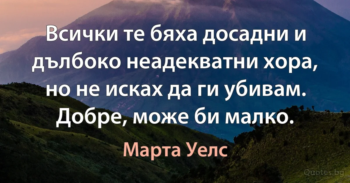 Всички те бяха досадни и дълбоко неадекватни хора, но не исках да ги убивам. Добре, може би малко. (Марта Уелс)