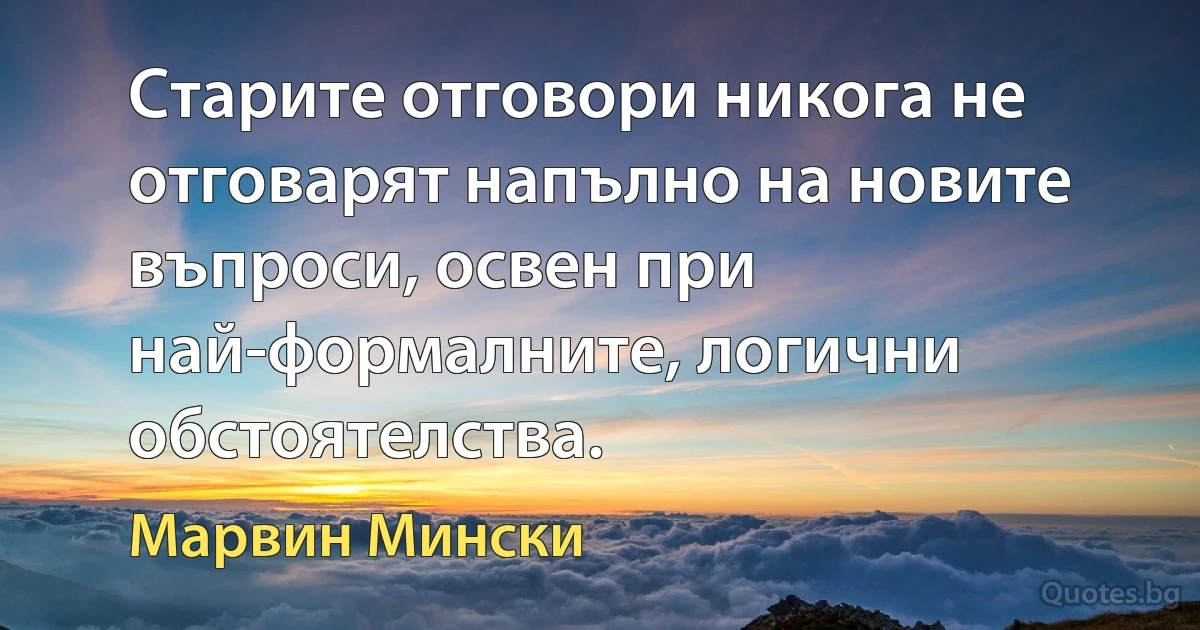 Старите отговори никога не отговарят напълно на новите въпроси, освен при най-формалните, логични обстоятелства. (Марвин Мински)