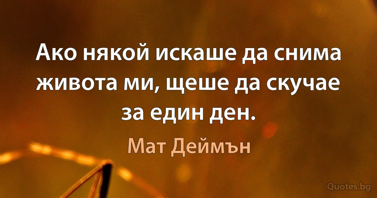 Ако някой искаше да снима живота ми, щеше да скучае за един ден. (Мат Деймън)