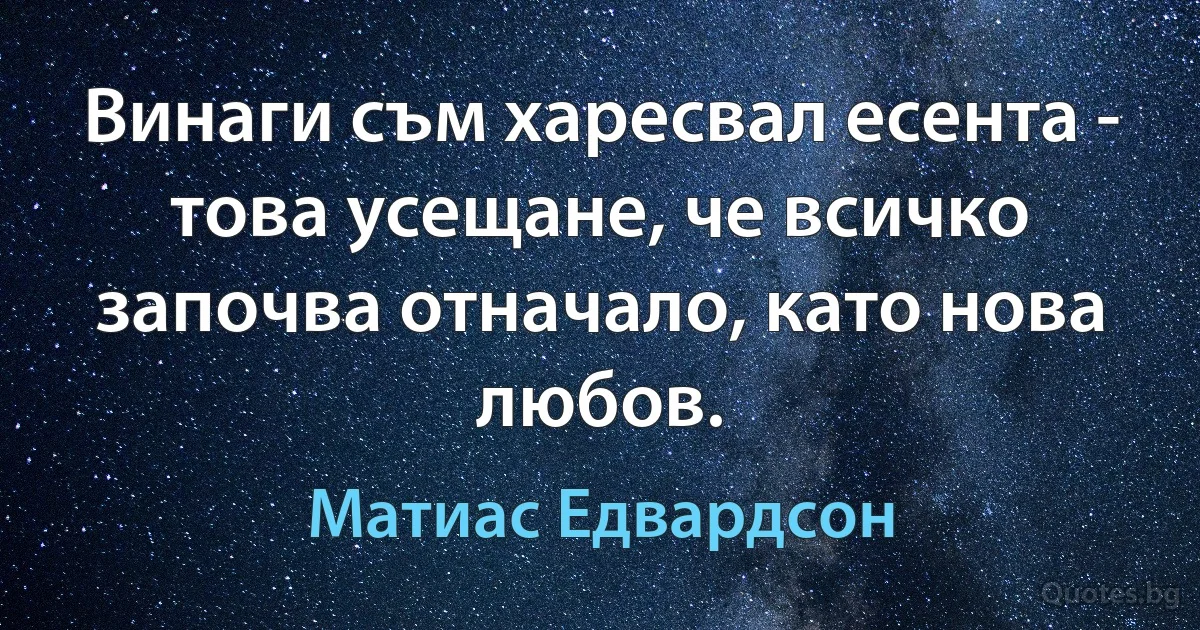 Винаги съм харесвал есента - това усещане, че всичко започва отначало, като нова любов. (Матиас Едвардсон)