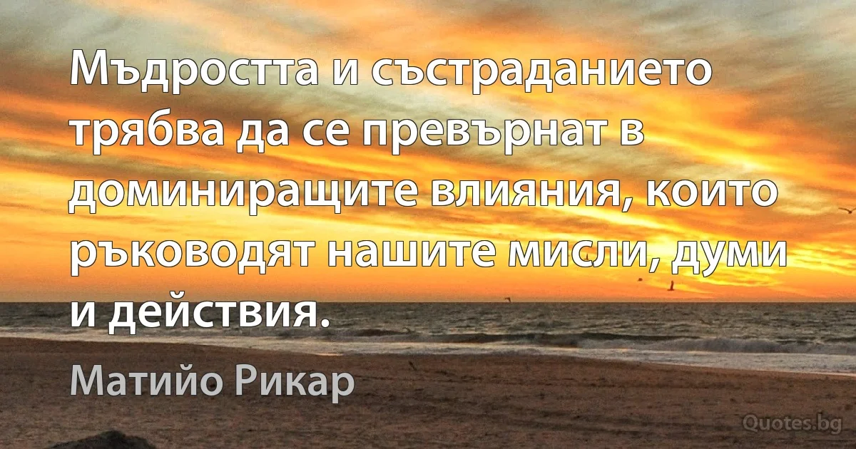 Мъдростта и състраданието трябва да се превърнат в доминиращите влияния, които ръководят нашите мисли, думи и действия. (Матийо Рикар)