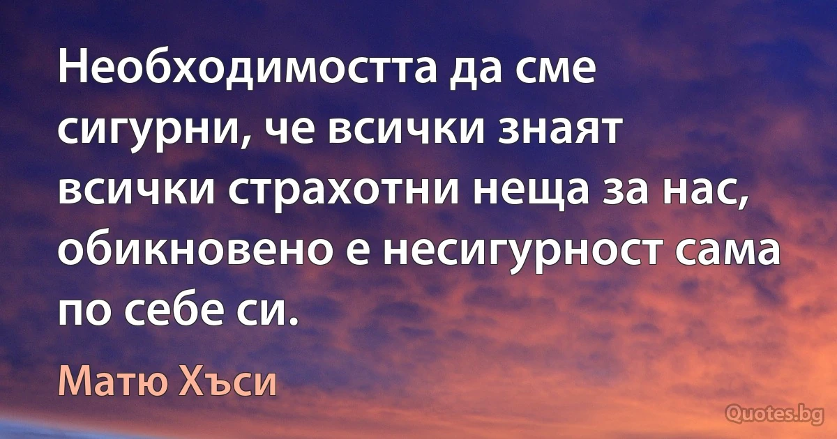 Необходимостта да сме сигурни, че всички знаят всички страхотни неща за нас, обикновено е несигурност сама по себе си. (Матю Хъси)