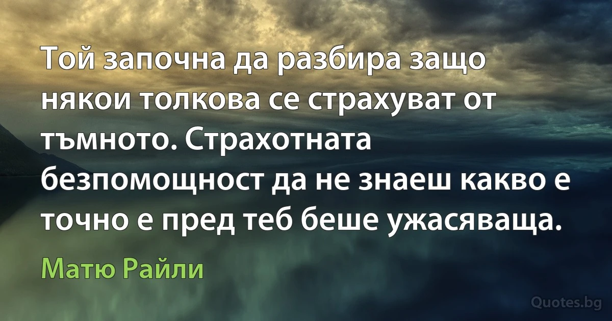 Той започна да разбира защо някои толкова се страхуват от тъмното. Страхотната безпомощност да не знаеш какво е точно е пред теб беше ужасяваща. (Матю Райли)