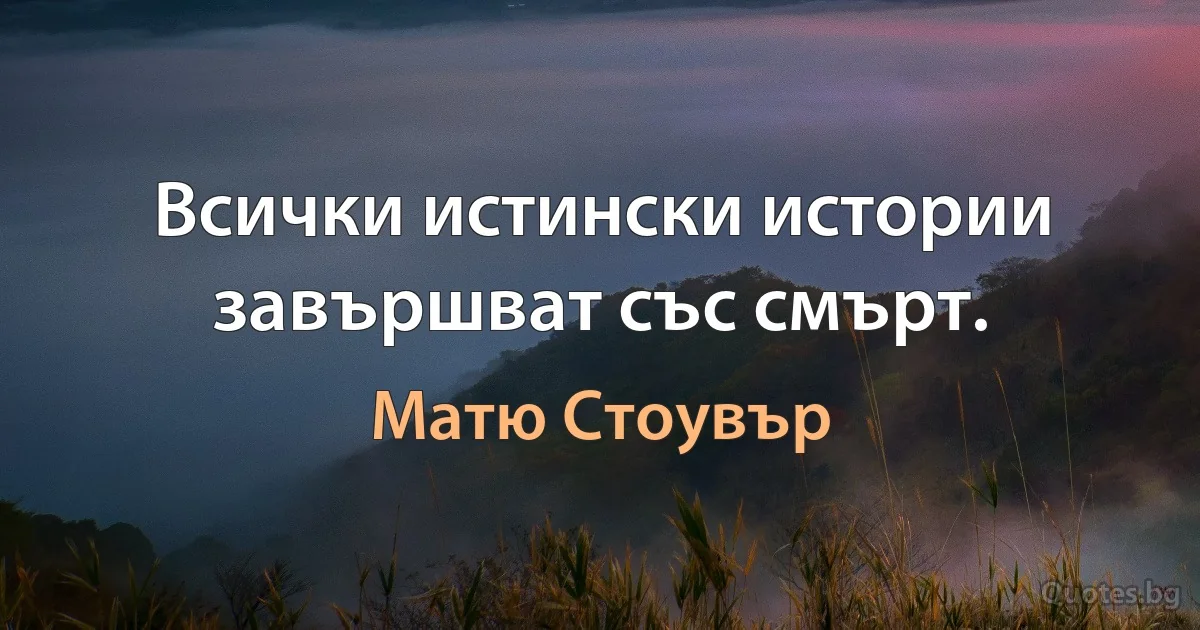 Всички истински истории завършват със смърт. (Матю Стоувър)