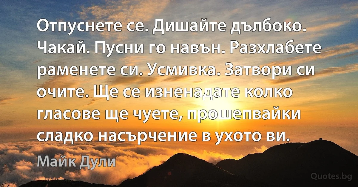 Отпуснете се. Дишайте дълбоко. Чакай. Пусни го навън. Разхлабете раменете си. Усмивка. Затвори си очите. Ще се изненадате колко гласове ще чуете, прошепвайки сладко насърчение в ухото ви. (Майк Дули)