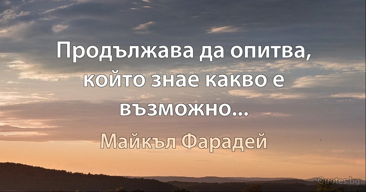 Продължава да опитва, който знае какво е възможно... (Майкъл Фарадей)