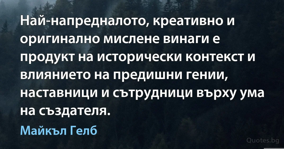 Най-напредналото, креативно и оригинално мислене винаги е продукт на исторически контекст и влиянието на предишни гении, наставници и сътрудници върху ума на създателя. (Майкъл Гелб)