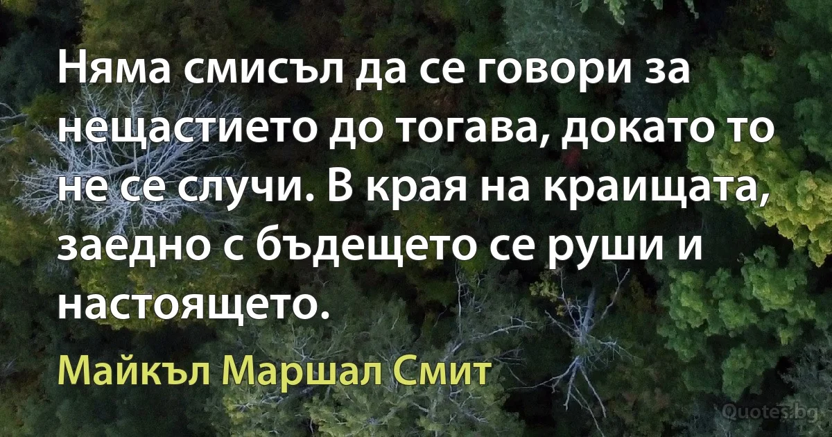 Няма смисъл да се говори за нещастието до тогава, докато то не се случи. В края на краищата, заедно с бъдещето се руши и настоящето. (Майкъл Маршал Смит)