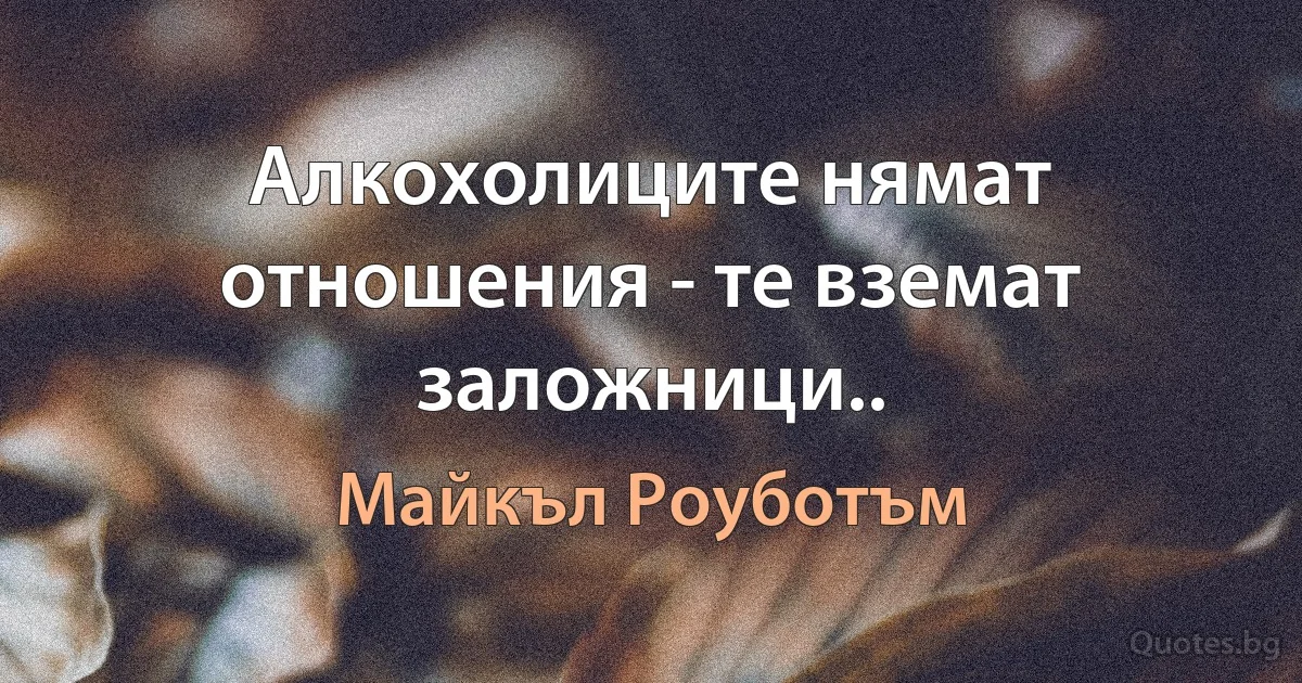 Алкохолиците нямат отношения - те вземат заложници.. (Майкъл Роуботъм)