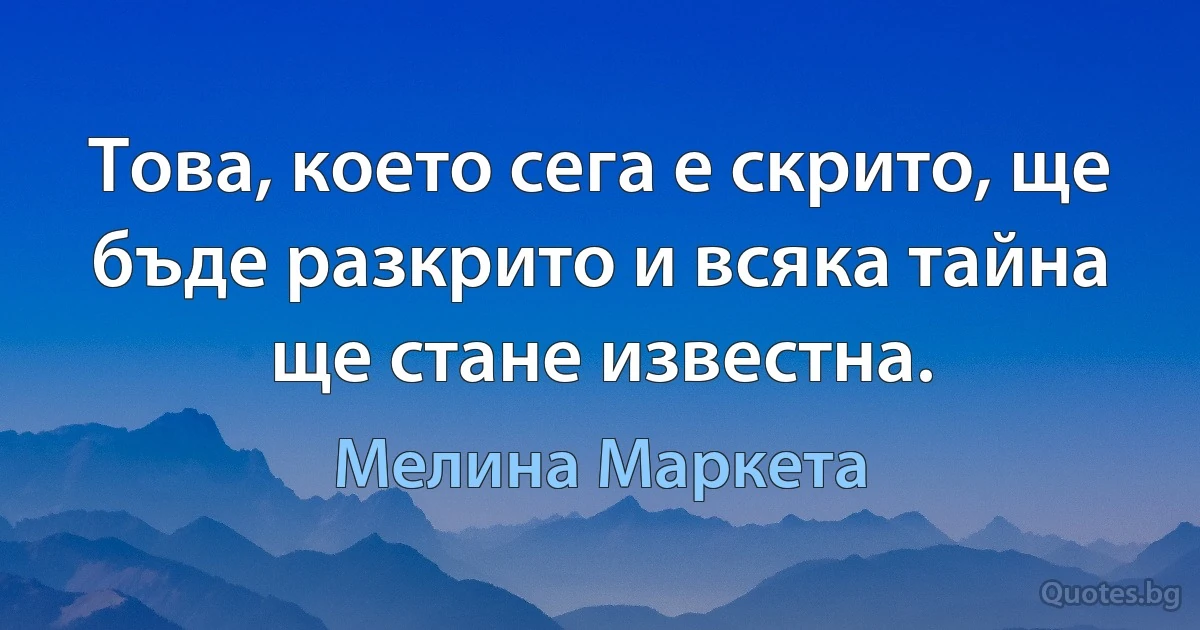 Това, което сега е скрито, ще бъде разкрито и всяка тайна ще стане известна. (Мелина Маркета)