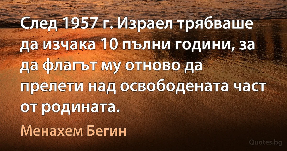 След 1957 г. Израел трябваше да изчака 10 пълни години, за да флагът му отново да прелети над освободената част от родината. (Менахем Бегин)