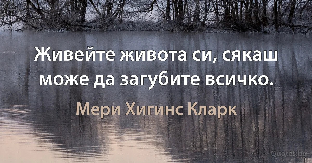 Живейте живота си, сякаш може да загубите всичко. (Мери Хигинс Кларк)