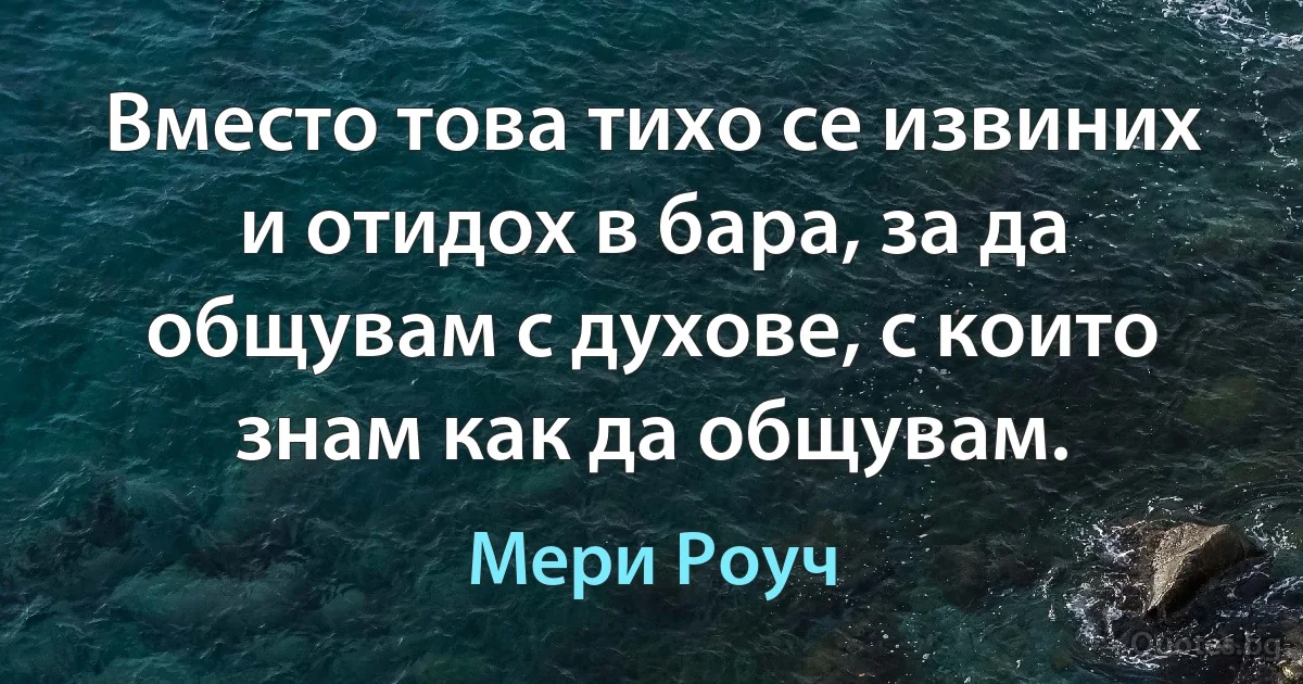 Вместо това тихо се извиних и отидох в бара, за да общувам с духове, с които знам как да общувам. (Мери Роуч)