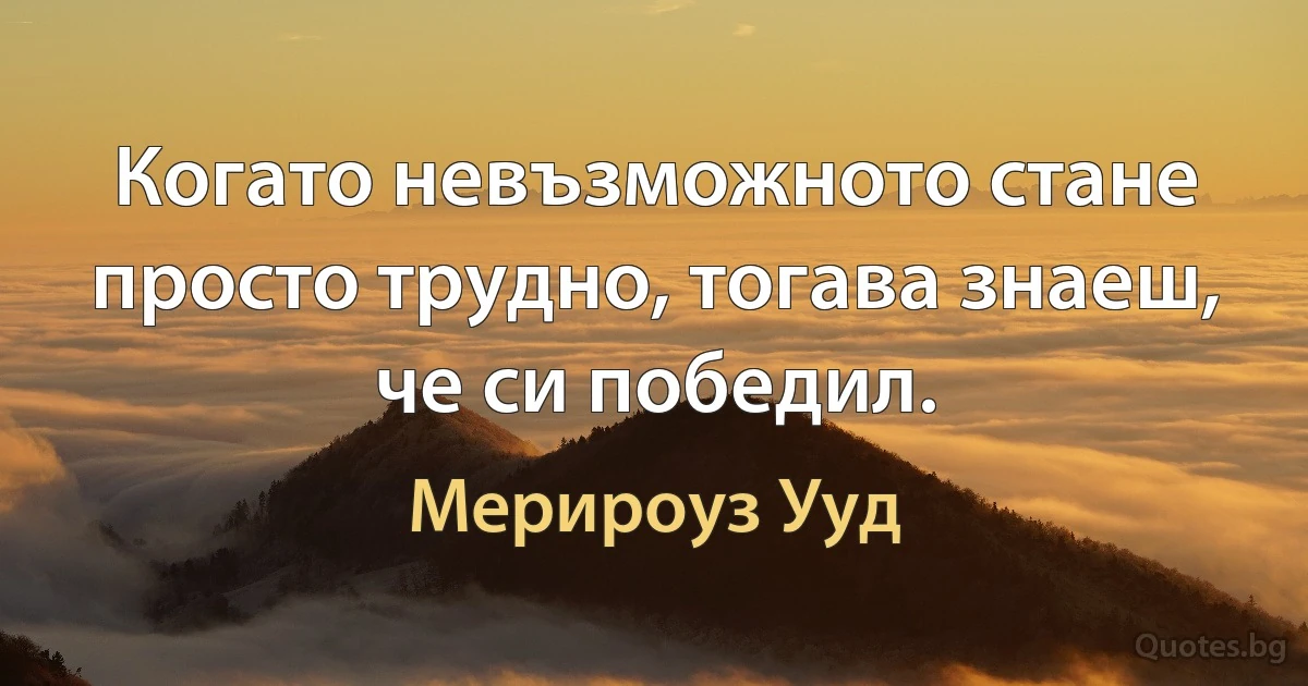 Когато невъзможното стане просто трудно, тогава знаеш, че си победил. (Мерироуз Ууд)