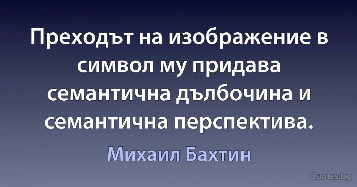 Преходът на изображение в символ му придава семантична дълбочина и семантична перспектива. (Михаил Бахтин)