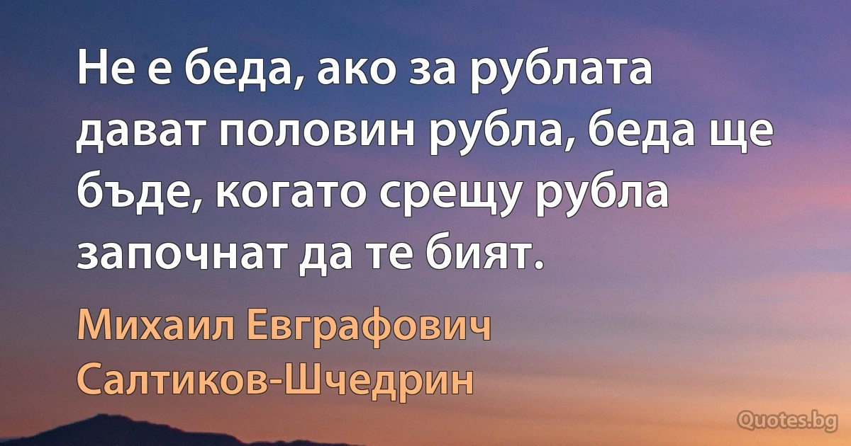 Не е беда, ако за рублата дават половин рубла, беда ще бъде, когато срещу рубла започнат да те бият. (Михаил Евграфович Салтиков-Шчедрин)