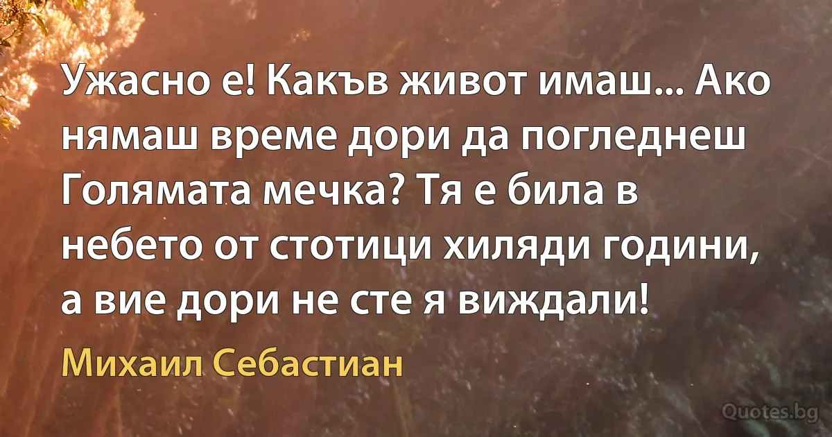 Ужасно е! Какъв живот имаш... Ако нямаш време дори да погледнеш Голямата мечка? Тя е била в небето от стотици хиляди години, а вие дори не сте я виждали! (Михаил Себастиан)