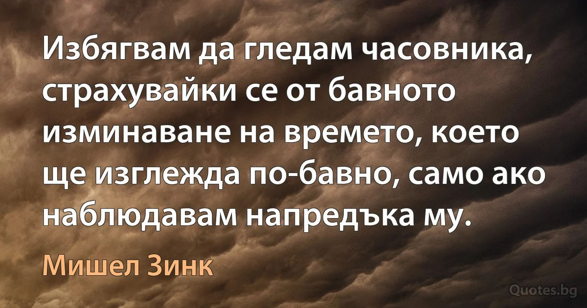 Избягвам да гледам часовника, страхувайки се от бавното изминаване на времето, което ще изглежда по-бавно, само ако наблюдавам напредъка му. (Мишел Зинк)